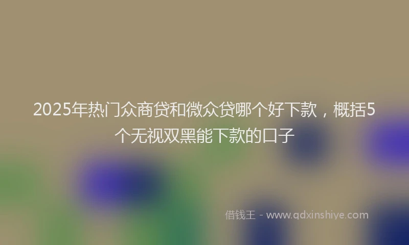 2025年热门众商贷和微众贷哪个好下款，概括5个无视双黑能下款的口子