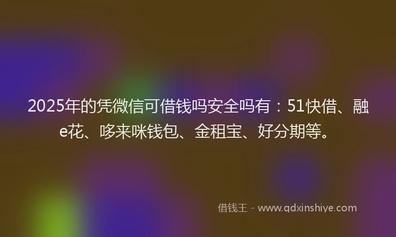 2025年的凭微信可借钱吗安全吗有：51快借、融e花、哆来咪钱包、金租宝、好分期等。