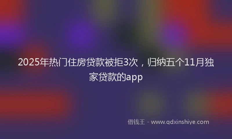 2025年热门住房贷款被拒3次，归纳五个11月独家贷款的app