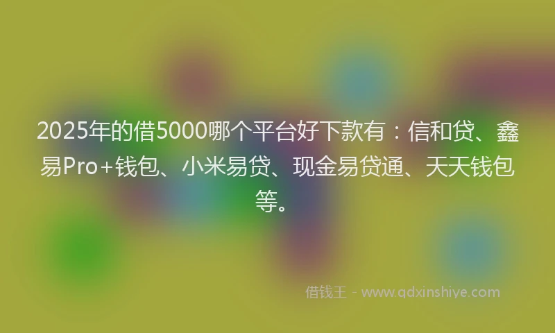 2025年的借5000哪个平台好下款有：信和贷、鑫易Pro+钱包、小米易贷、现金易贷通、天天钱包等。