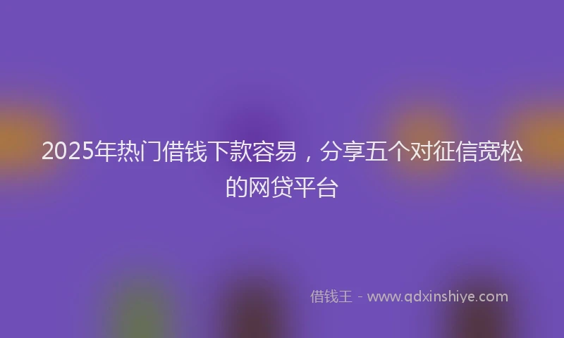 2025年热门借钱下款容易，分享五个对征信宽松的网贷平台