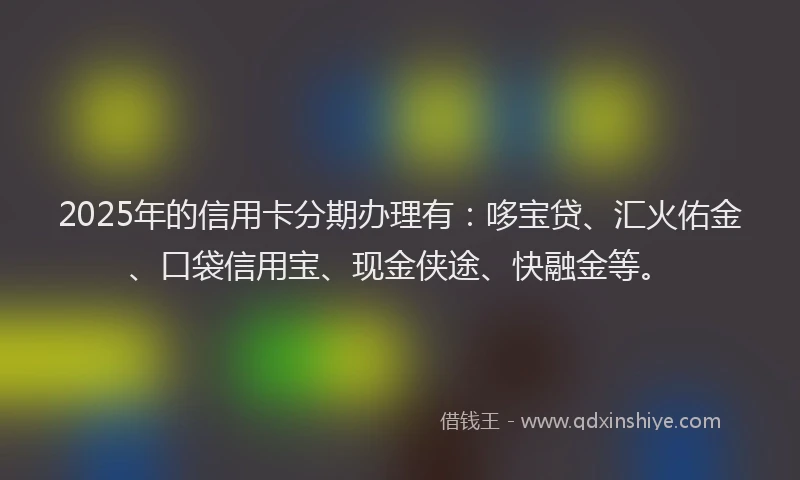 2025年的信用卡分期办理有：哆宝贷、汇火佑金、口袋信用宝、现金侠途、快融金等。