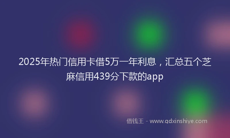 2025年热门信用卡借5万一年利息，汇总五个芝麻信用439分下款的app