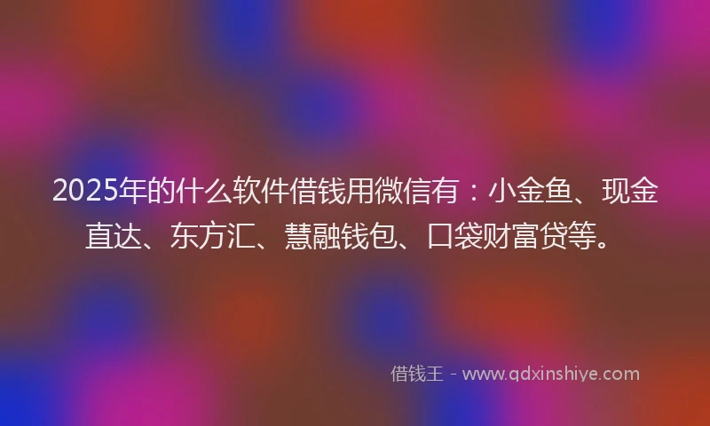 2025年的什么软件借钱用微信有：小金鱼、现金直达、东方汇、慧融钱包、口袋财富贷等。