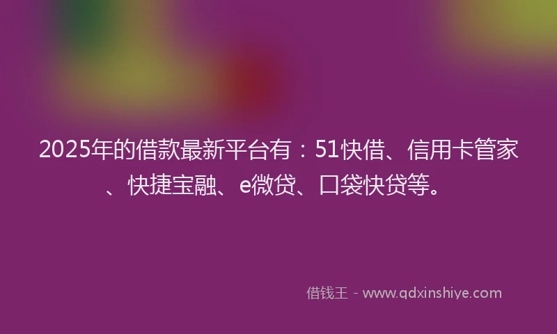 2025年的借款最新平台有：51快借、信用卡管家、快捷宝融、e微贷、口袋快贷等。