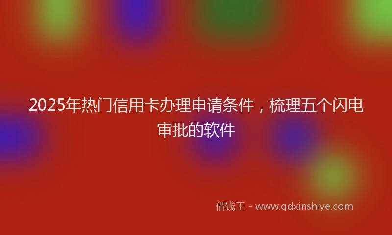2025年热门信用卡办理申请条件，梳理五个闪电审批的软件