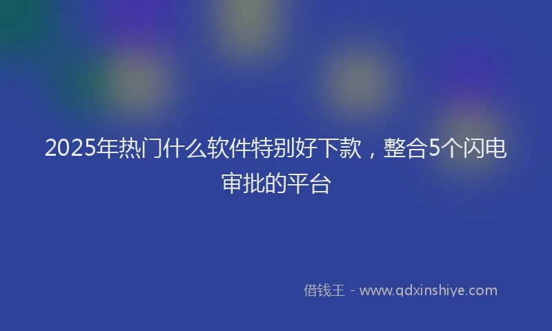 2025年热门什么软件特别好下款，整合5个闪电审批的平台