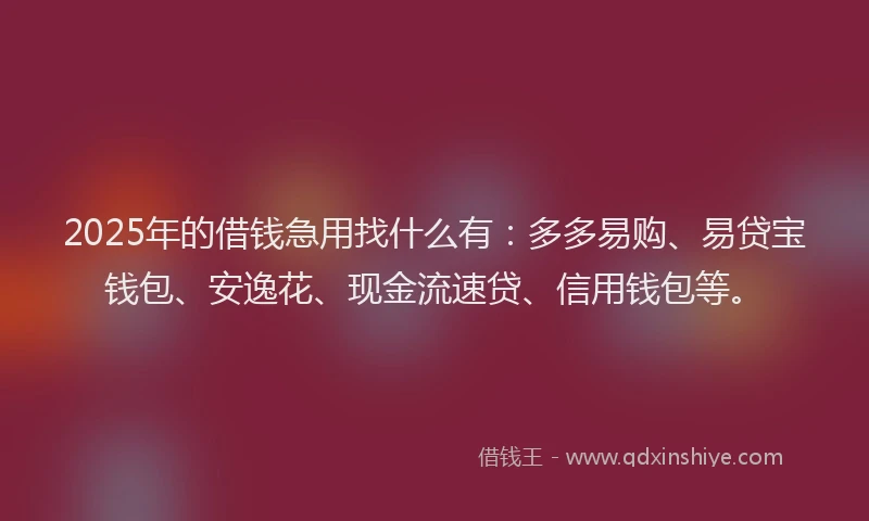 2025年的借钱急用找什么有：多多易购、易贷宝钱包、安逸花、现金流速贷、信用钱包等。