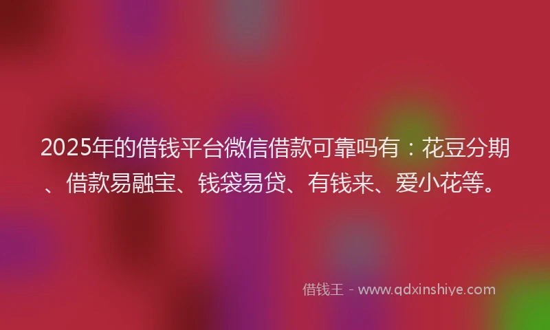 2025年的借钱平台微信借款可靠吗有：花豆分期、借款易融宝、钱袋易贷、有钱来、爱小花等。