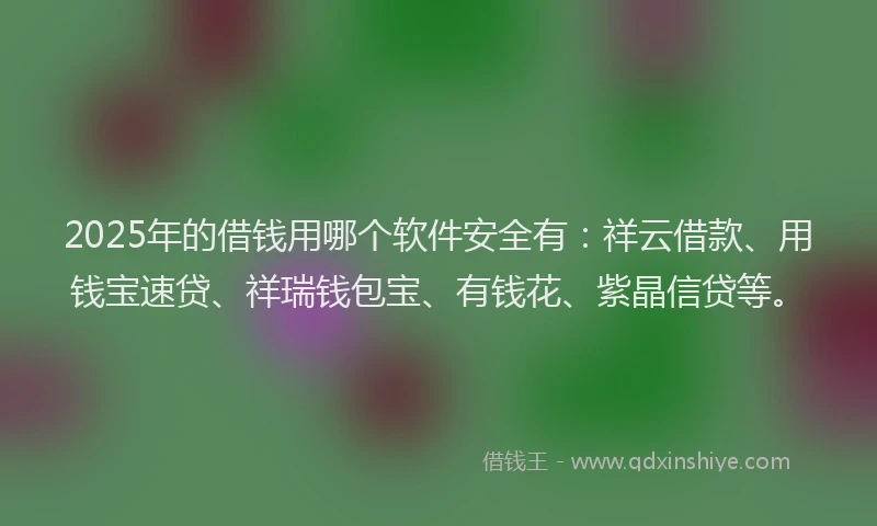 2025年的借钱用哪个软件安全有：祥云借款、用钱宝速贷、祥瑞钱包宝、有钱花、紫晶信贷等。