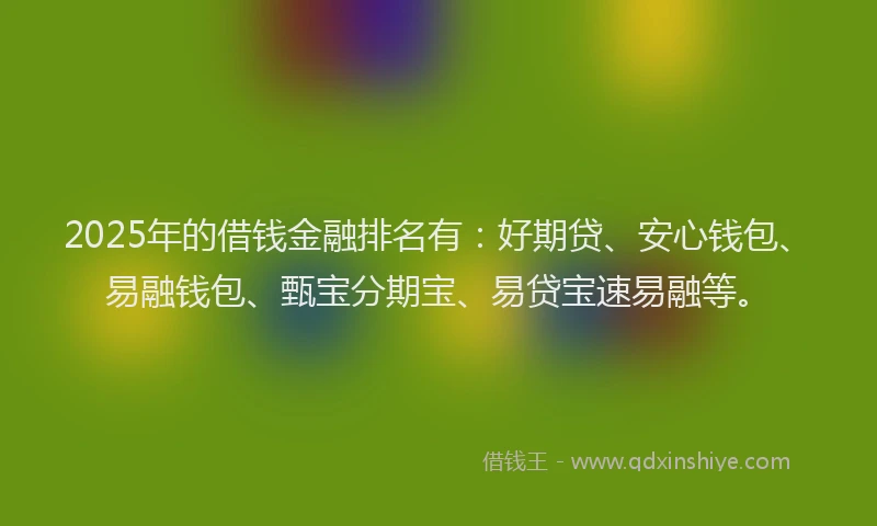 2025年的借钱金融排名有：好期贷、安心钱包、易融钱包、甄宝分期宝、易贷宝速易融等。