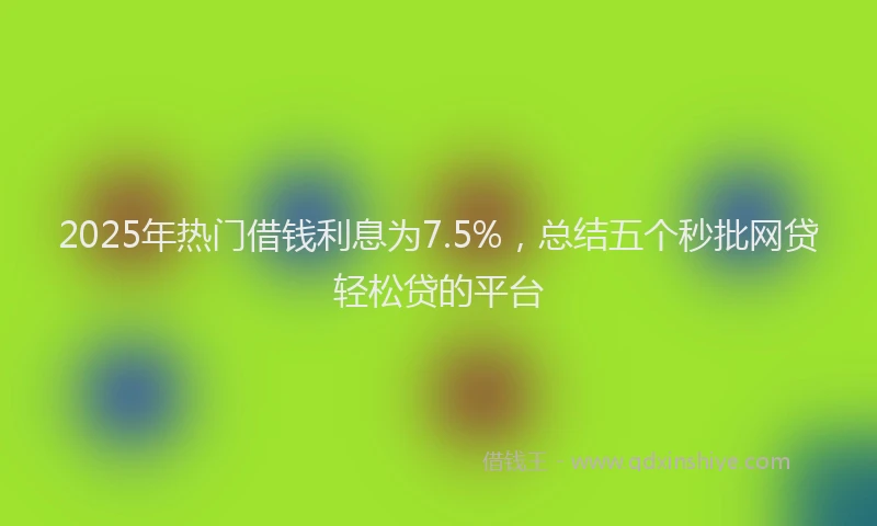 2025年热门借钱利息为7.5%，总结五个秒批网贷轻松贷的平台