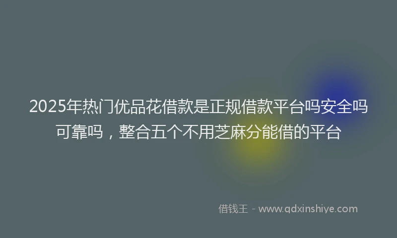 2025年热门优品花借款是正规借款平台吗安全吗可靠吗，整合五个不用芝麻分能借的平台