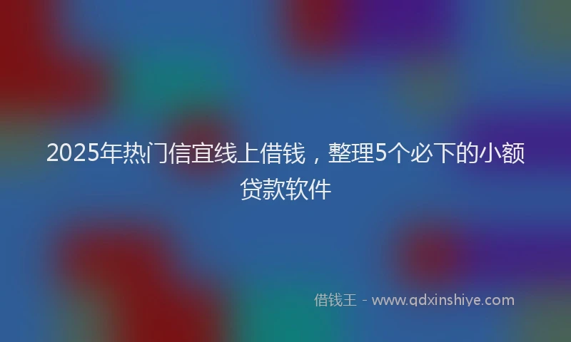 2025年热门信宜线上借钱，整理5个必下的小额贷款软件
