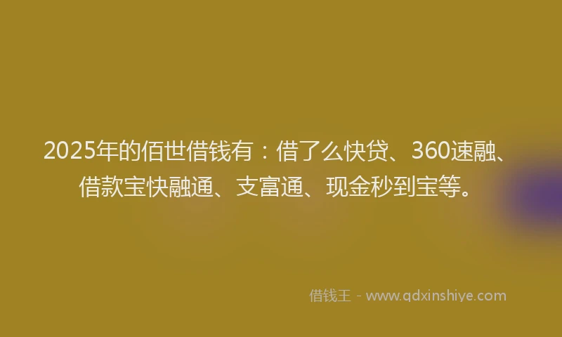 2025年的佰世借钱有：借了么快贷、360速融、借款宝快融通、支富通、现金秒到宝等。