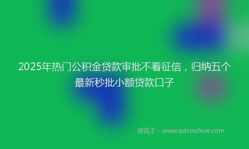 2025年热门公积金贷款审批不看征信，归纳五个最新秒批小额贷款口子