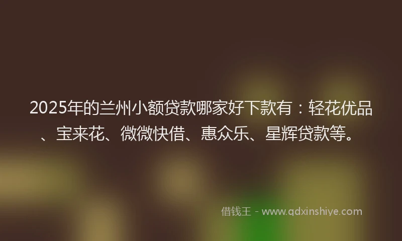 2025年的兰州小额贷款哪家好下款有：轻花优品、宝来花、微微快借、惠众乐、星辉贷款等。