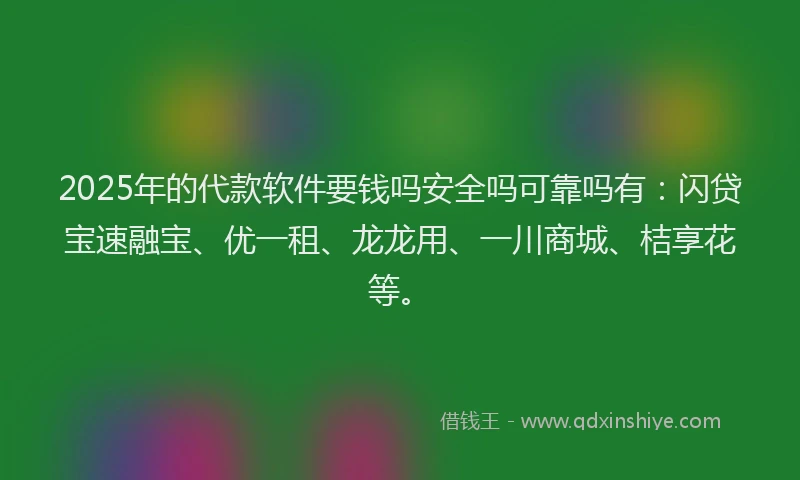 2025年的代款软件要钱吗安全吗可靠吗有：闪贷宝速融宝、优一租、龙龙用、一川商城、桔享花等。