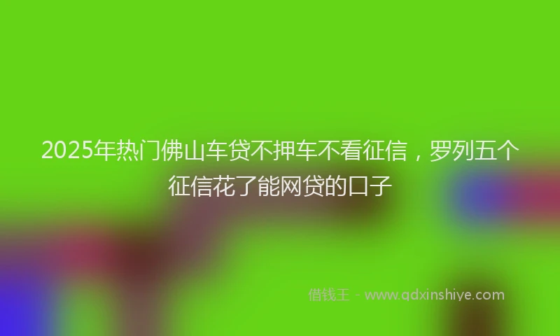 2025年热门佛山车贷不押车不看征信，罗列五个征信花了能网贷的口子
