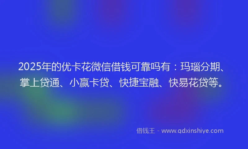 2025年的优卡花微信借钱可靠吗有：玛瑙分期、掌上贷通、小赢卡贷、快捷宝融、快易花贷等。
