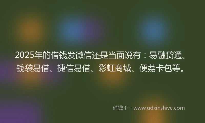 2025年的借钱发微信还是当面说有：易融贷通、钱袋易借、捷信易借、彩虹商城、便荔卡包等。