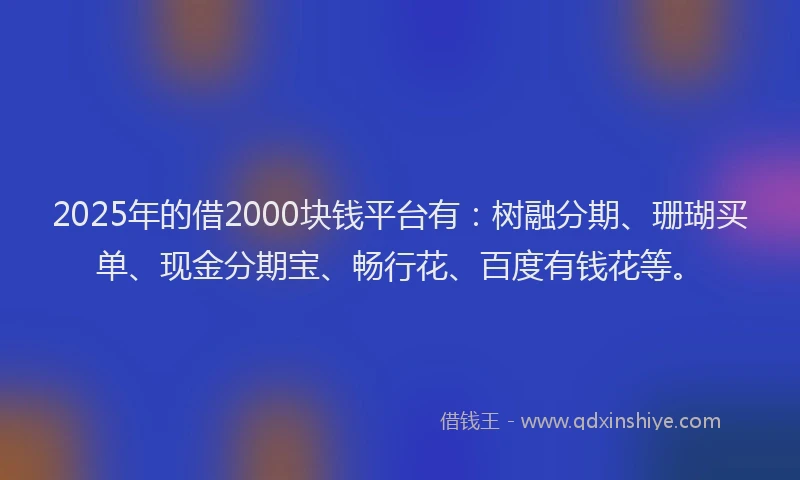 2025年的借2000块钱平台有：树融分期、珊瑚买单、现金分期宝、畅行花、百度有钱花等。