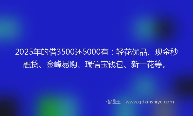 2025年的借3500还5000有：轻花优品、现金秒融贷、金峰易购、瑞信宝钱包、新一花等。