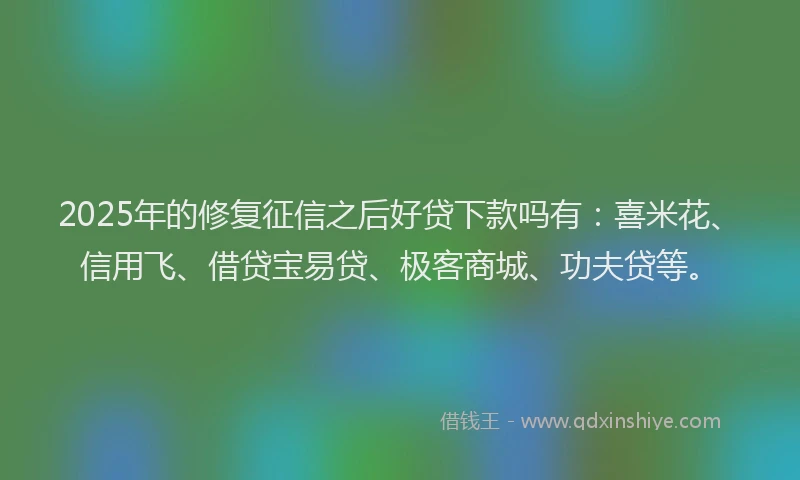 2025年的修复征信之后好贷下款吗有：喜米花、信用飞、借贷宝易贷、极客商城、功夫贷等。