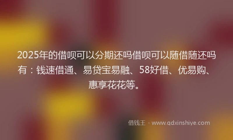 2025年的借呗可以分期还吗借呗可以随借随还吗有：钱速借通、易贷宝易融、58好借、优易购、惠享花花等。