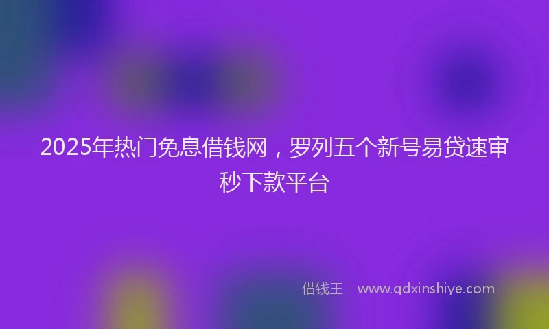 2025年热门免息借钱网，罗列五个新号易贷速审秒下款平台