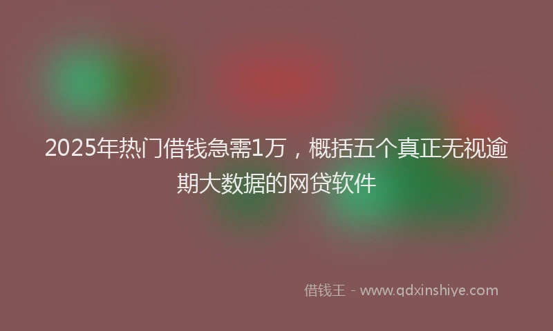 2025年热门借钱急需1万，概括五个真正无视逾期大数据的网贷软件