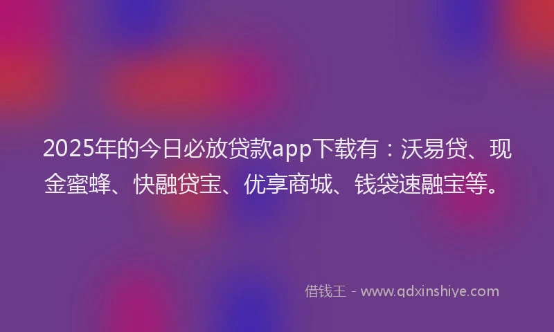 2025年的今日必放贷款app下载有：沃易贷、现金蜜蜂、快融贷宝、优享商城、钱袋速融宝等。