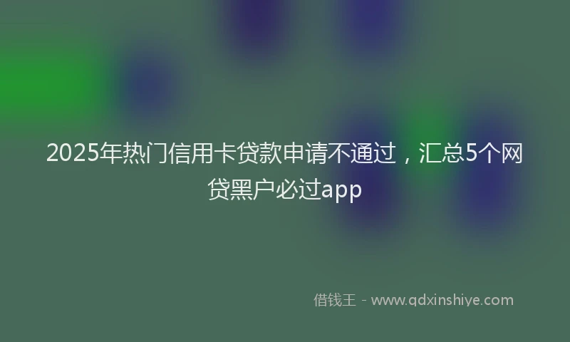 2025年热门信用卡贷款申请不通过，汇总5个网贷黑户必过app