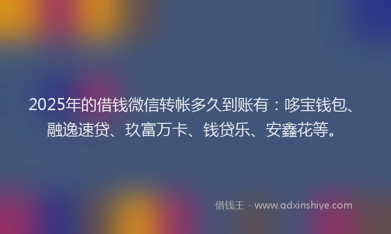 2025年的借钱微信转帐多久到账有：哆宝钱包、融逸速贷、玖富万卡、钱贷乐、安鑫花等。