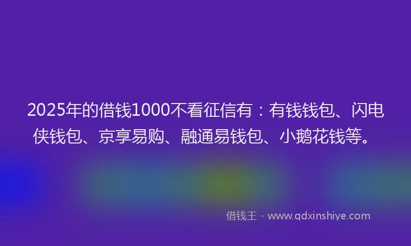 2025年的借钱1000不看征信有：有钱钱包、闪电侠钱包、京享易购、融通易钱包、小鹅花钱等。