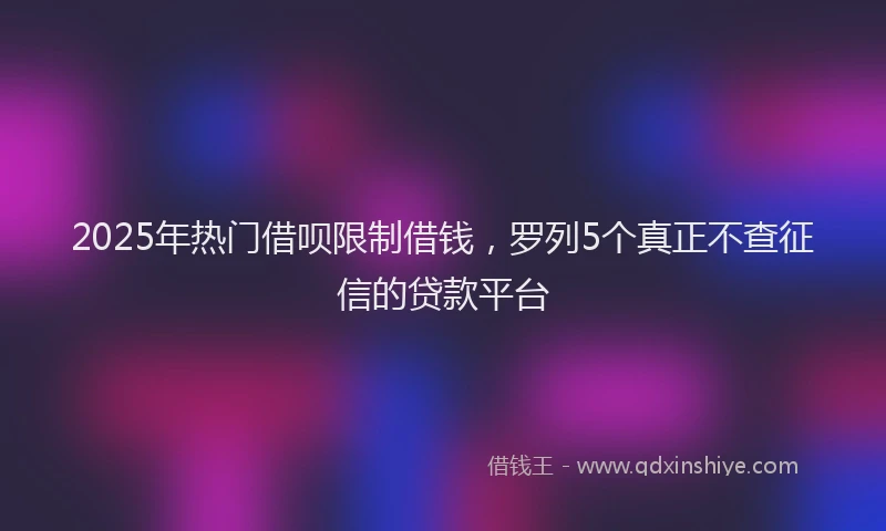 2025年热门借呗限制借钱，罗列5个真正不查征信的贷款平台