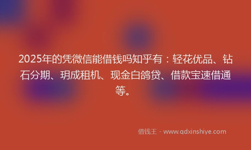 2025年的凭微信能借钱吗知乎有：轻花优品、钻石分期、玥成租机、现金白鸽贷、借款宝速借通等。