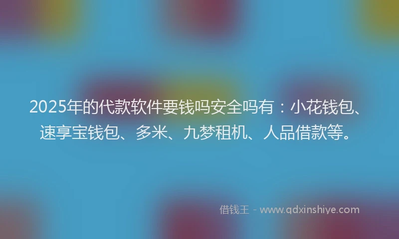 2025年的代款软件要钱吗安全吗有：小花钱包、速享宝钱包、多米、九梦租机、人品借款等。