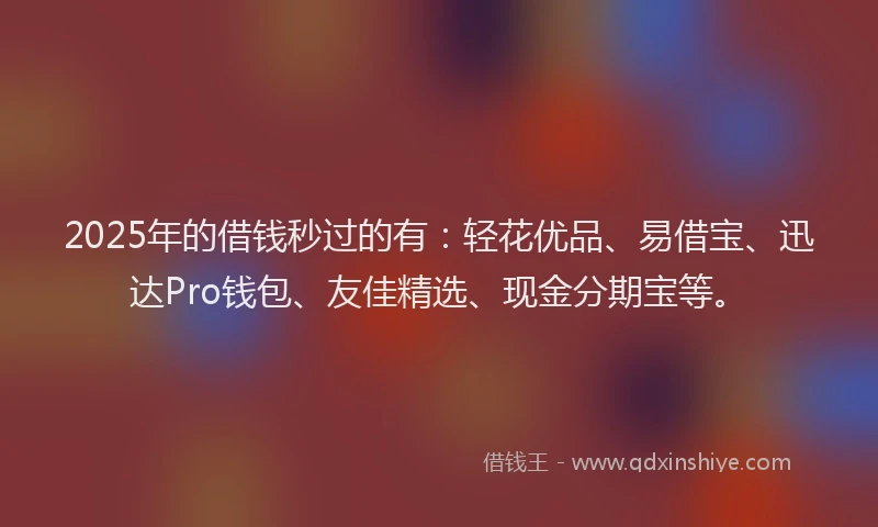 2025年的借钱秒过的有：轻花优品、易借宝、迅达Pro钱包、友佳精选、现金分期宝等。