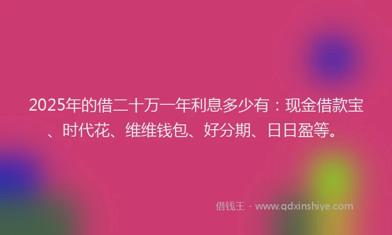 2025年的借二十万一年利息多少有：现金借款宝、时代花、维维钱包、好分期、日日盈等。