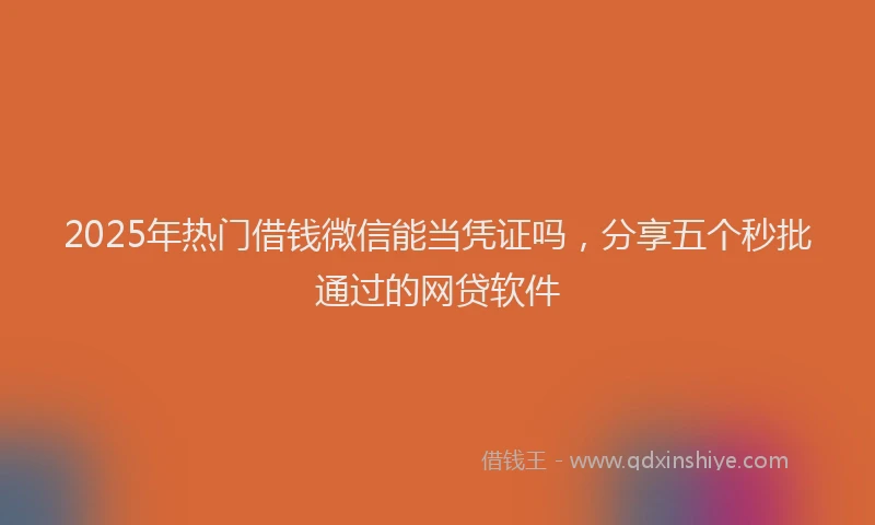 2025年热门借钱微信能当凭证吗，分享五个秒批通过的网贷软件