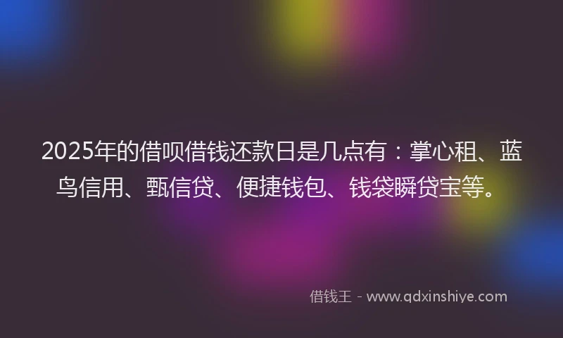 2025年的借呗借钱还款日是几点有：掌心租、蓝鸟信用、甄信贷、便捷钱包、钱袋瞬贷宝等。