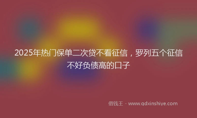 2025年热门保单二次贷不看征信，罗列五个征信不好负债高的口子