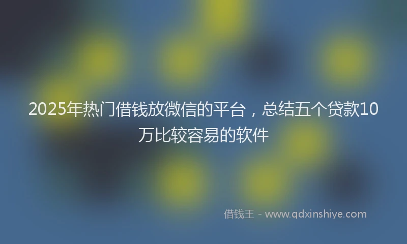 2025年热门借钱放微信的平台，总结五个贷款10万比较容易的软件
