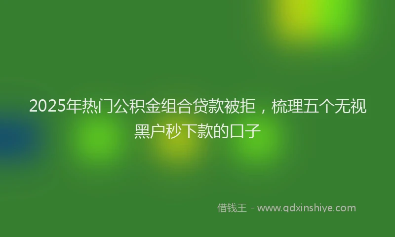 2025年热门公积金组合贷款被拒，梳理五个无视黑户秒下款的口子