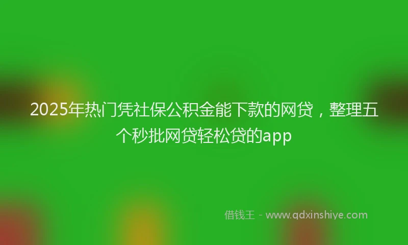 2025年热门凭社保公积金能下款的网贷，整理五个秒批网贷轻松贷的app