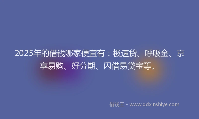 2025年的借钱哪家便宜有：极速贷、呼吸金、京享易购、好分期、闪借易贷宝等。