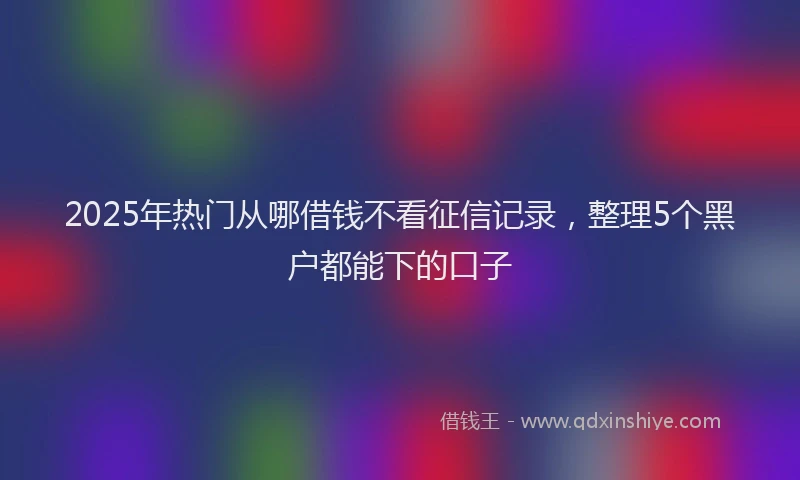 2025年热门从哪借钱不看征信记录，整理5个黑户都能下的口子