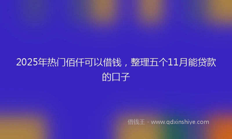 2025年热门佰仟可以借钱，整理五个11月能贷款的口子