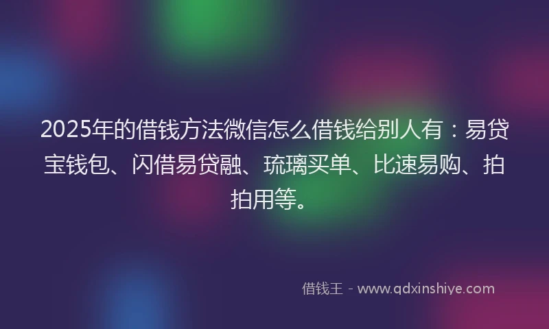 2025年的借钱方法微信怎么借钱给别人有：易贷宝钱包、闪借易贷融、琉璃买单、比速易购、拍拍用等。